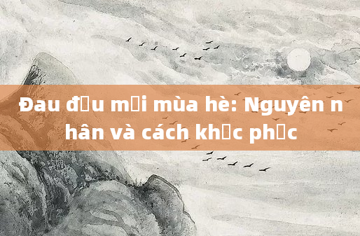 Đau đầu mỗi mùa hè: Nguyên nhân và cách khắc phục