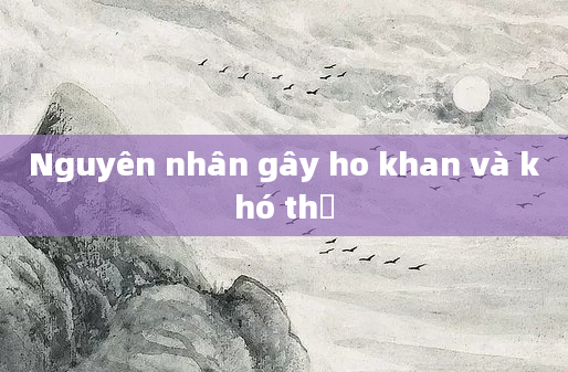 Nguyên nhân gây ho khan và khó thở