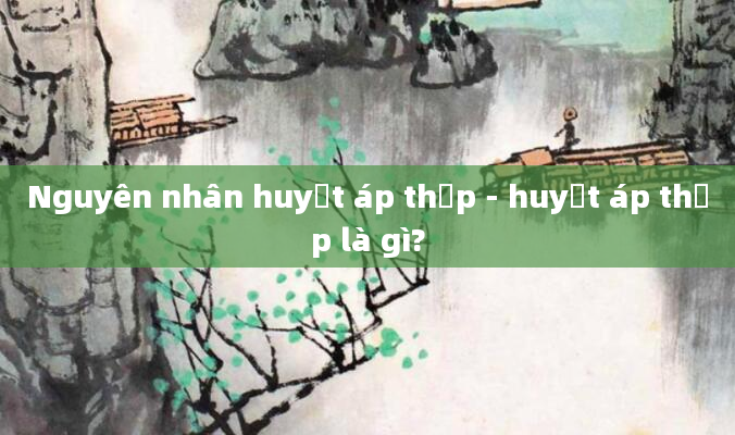 Nguyên nhân huyết áp thấp - huyết áp thấp là gì?