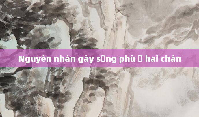 Nguyên nhân gây sưng phù ở hai chân