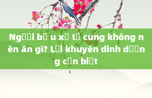 Người bị u xơ tử cung không nên ăn gì? Lời khuyên dinh dưỡng cần biết