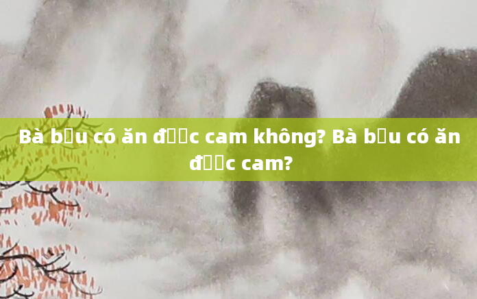 Bà bầu có ăn được cam không? Bà bầu có ăn được cam?