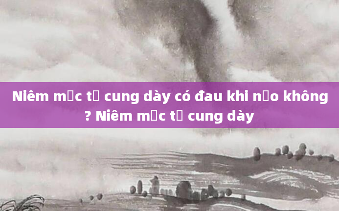 Niêm mạc tử cung dày có đau khi nạo không? Niêm mạc tử cung dày