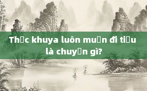 Thức khuya luôn muốn đi tiểu là chuyện gì?