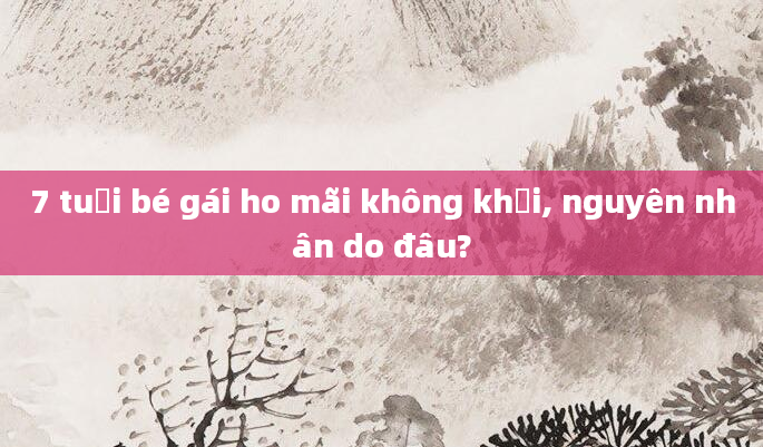 7 tuổi bé gái ho mãi không khỏi, nguyên nhân do đâu?