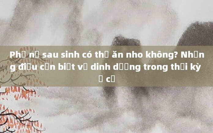 Phụ nữ sau sinh có thể ăn nho không? Những điều cần biết về dinh dưỡng trong thời kỳ ở cữ