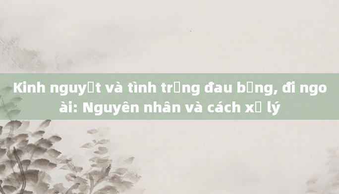 Kinh nguyệt và tình trạng đau bụng, đi ngoài: Nguyên nhân và cách xử lý