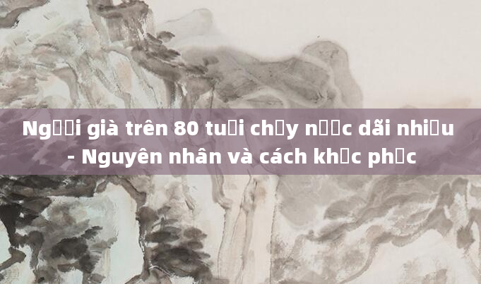 Người già trên 80 tuổi chảy nước dãi nhiều - Nguyên nhân và cách khắc phục