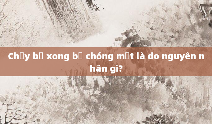 Chạy bộ xong bị chóng mặt là do nguyên nhân gì?