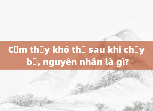 Cảm thấy khó thở sau khi chạy bộ, nguyên nhân là gì?