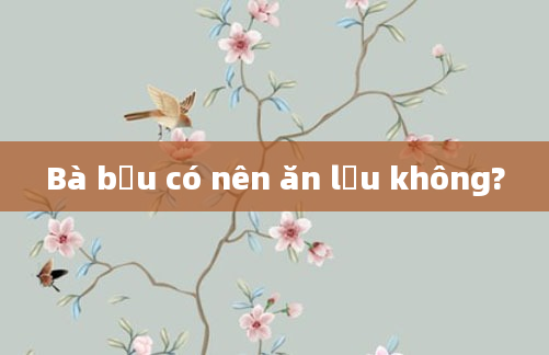 Bà bầu có nên ăn lẩu không?