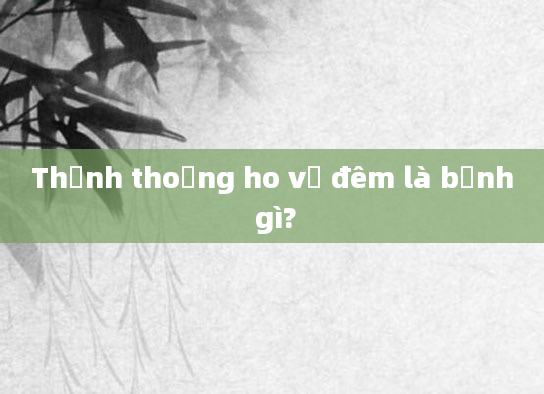 Thỉnh thoảng ho về đêm là bệnh gì?