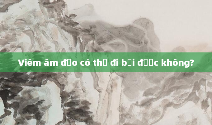 Viêm âm đạo có thể đi bơi được không?