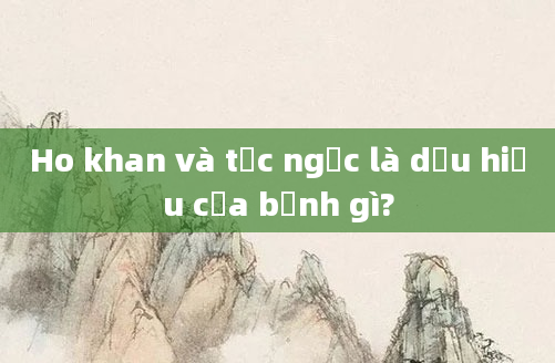 Ho khan và tức ngực là dấu hiệu của bệnh gì?