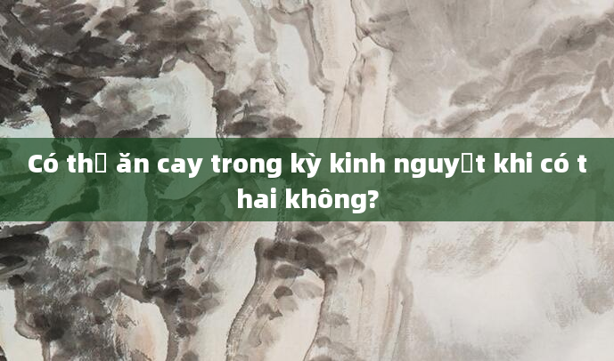 Có thể ăn cay trong kỳ kinh nguyệt khi có thai không?