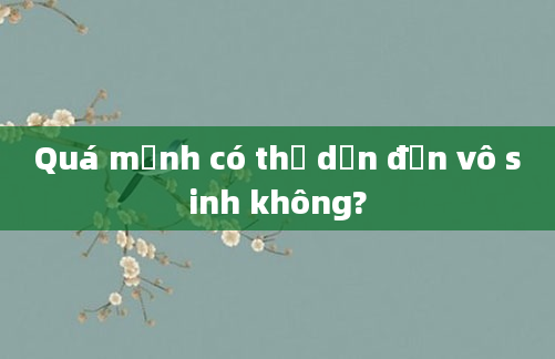 Quá mạnh có thể dẫn đến vô sinh không?