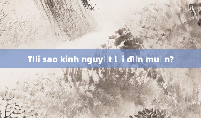 Tại sao kinh nguyệt lại đến muộn?