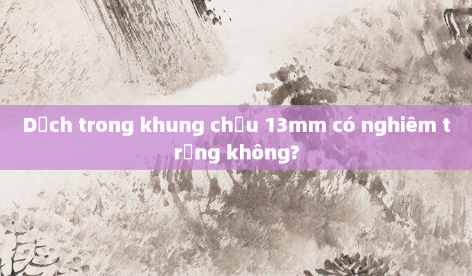 Dịch trong khung chậu 13mm có nghiêm trọng không?