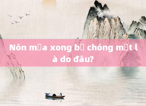 Nôn mửa xong bị chóng mặt là do đâu?