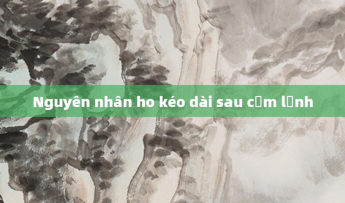 Nguyên nhân ho kéo dài sau cảm lạnh