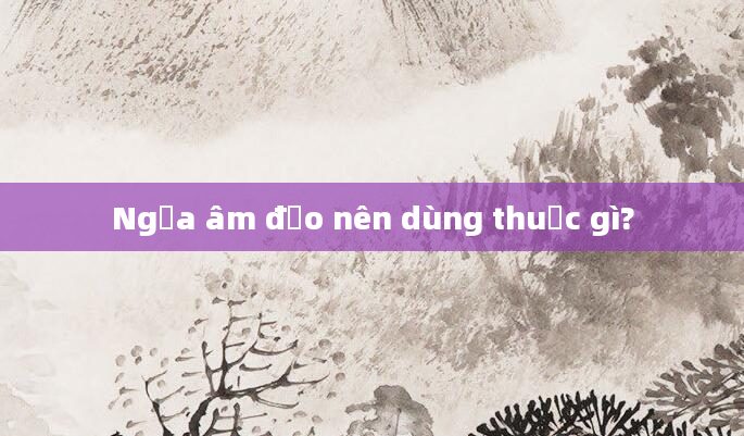 Ngứa âm đạo nên dùng thuốc gì?