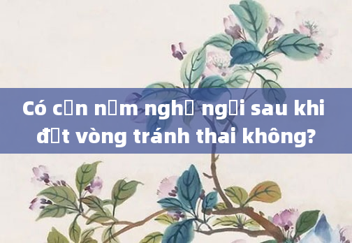 Có cần nằm nghỉ ngơi sau khi đặt vòng tránh thai không?