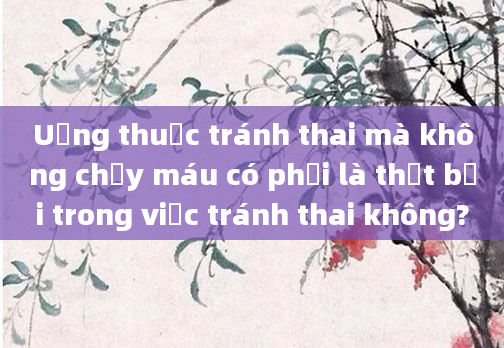 Uống thuốc tránh thai mà không chảy máu có phải là thất bại trong việc tránh thai không?