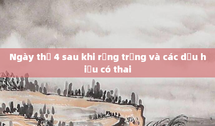 Ngày thứ 4 sau khi rụng trứng và các dấu hiệu có thai