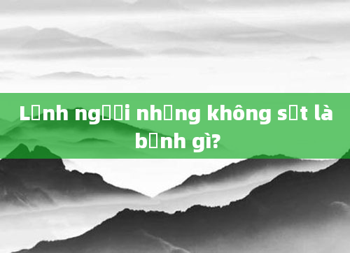 Lạnh người nhưng không sốt là bệnh gì?