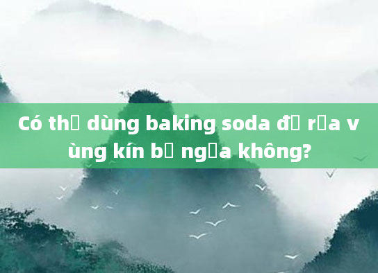Có thể dùng baking soda để rửa vùng kín bị ngứa không?
