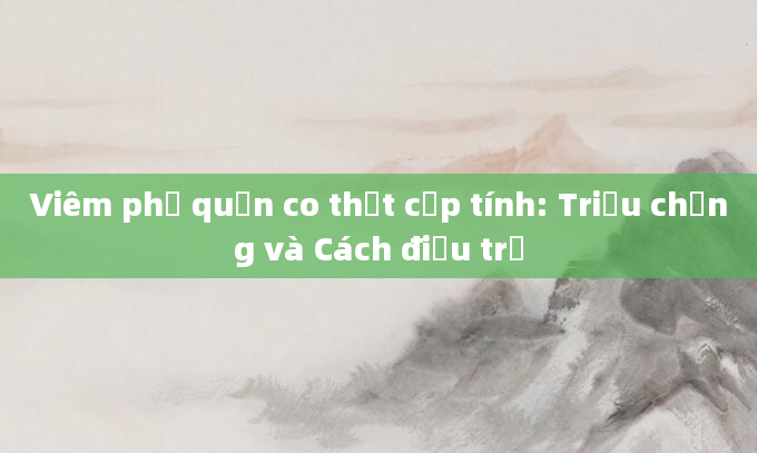 Viêm phế quản co thắt cấp tính: Triệu chứng và Cách điều trị