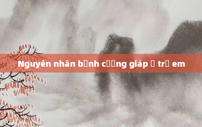Nguyên nhân bệnh cường giáp ở trẻ em