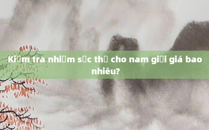 Kiểm tra nhiễm sắc thể cho nam giới giá bao nhiêu?