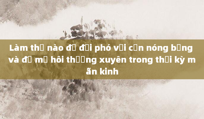 Làm thế nào để đối phó với cơn nóng bừng và đổ mồ hôi thường xuyên trong thời kỳ mãn kinh