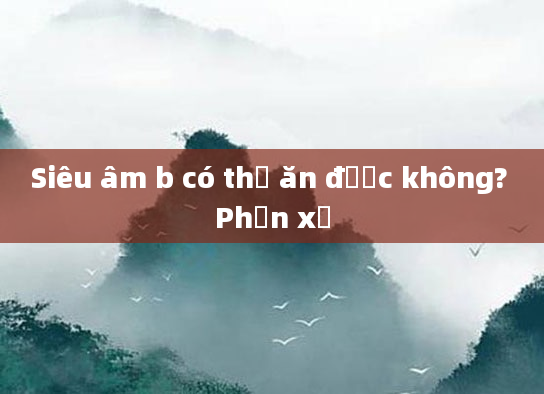 Siêu âm b có thể ăn được không? Phản xạ