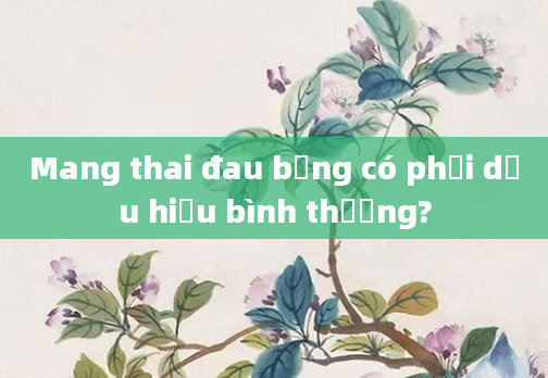 Mang thai đau bụng có phải dấu hiệu bình thường?