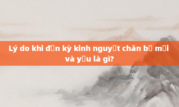 Lý do khi đến kỳ kinh nguyệt chân bị mỏi và yếu là gì?