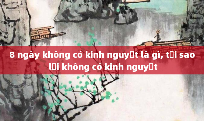 8 ngày không có kinh nguyệt là gì, tại sao lại không có kinh nguyệt