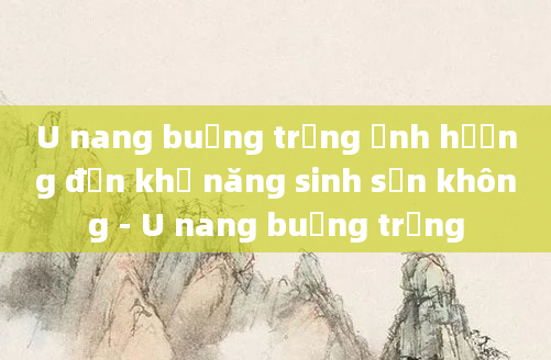 U nang buồng trứng ảnh hưởng đến khả năng sinh sản không - U nang buồng trứng