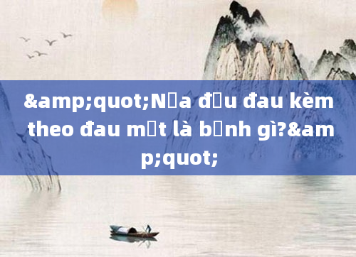 &quot;Nửa đầu đau kèm theo đau mắt là bệnh gì?&quot;