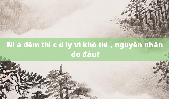 Nửa đêm thức dậy vì khó thở, nguyên nhân do đâu?