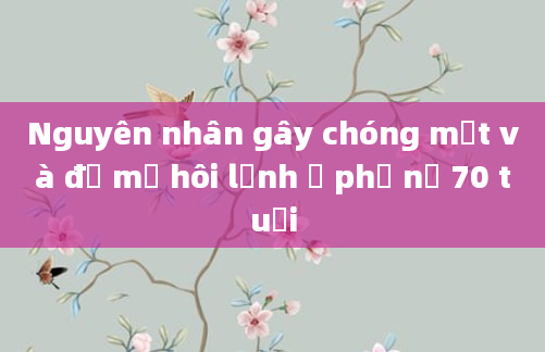 Nguyên nhân gây chóng mặt và đổ mồ hôi lạnh ở phụ nữ 70 tuổi