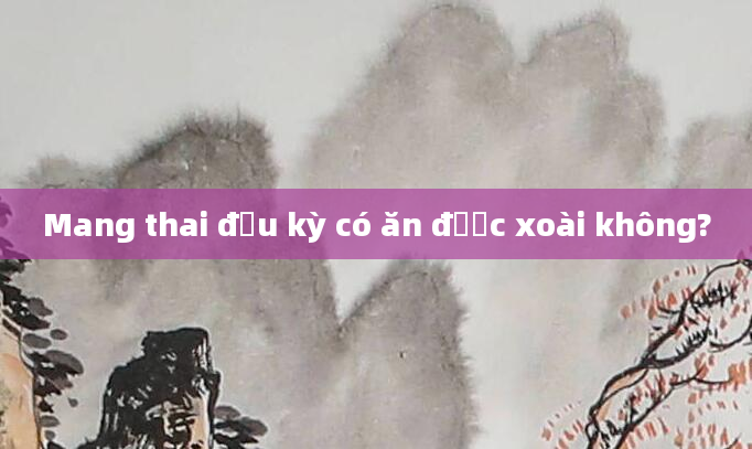 Mang thai đầu kỳ có ăn được xoài không?