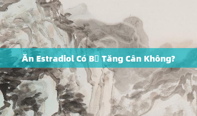 Ăn Estradiol Có Bị Tăng Cân Không?