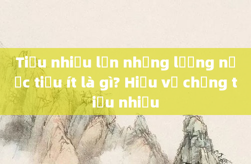 Tiểu nhiều lần nhưng lượng nước tiểu ít là gì? Hiểu về chứng tiểu nhiều