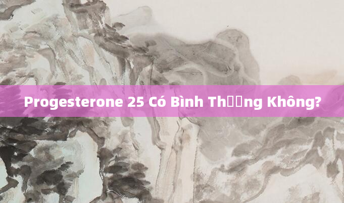 Progesterone 25 Có Bình Thường Không?