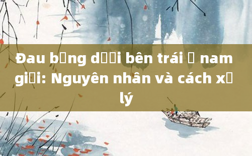 Đau bụng dưới bên trái ở nam giới: Nguyên nhân và cách xử lý