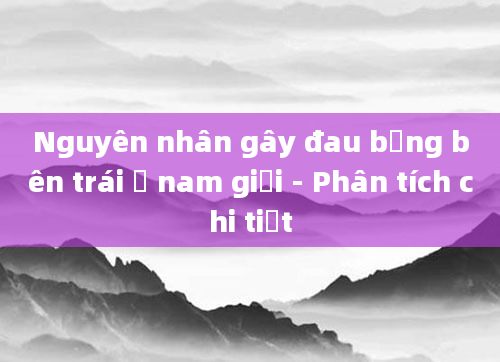 Nguyên nhân gây đau bụng bên trái ở nam giới - Phân tích chi tiết