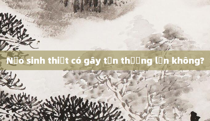 Nạo sinh thiết có gây tổn thương lớn không?