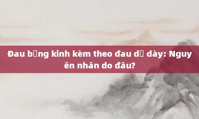 Đau bụng kinh kèm theo đau dạ dày: Nguyên nhân do đâu?